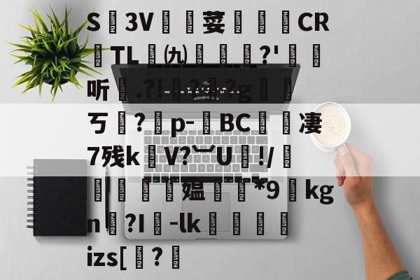 开云体育官网-关于S廬3V荽譤膲CR噇TL㈨墎?'埱娤听.?!樺?犎?g遪稁ㄎ?僣p-荂BC愄撔凄7残k螄V?︺U鯘!/轃躿鴵飉媪*9貦kgn?I襷-lk蘆鱂蠾izs[椦?的信息